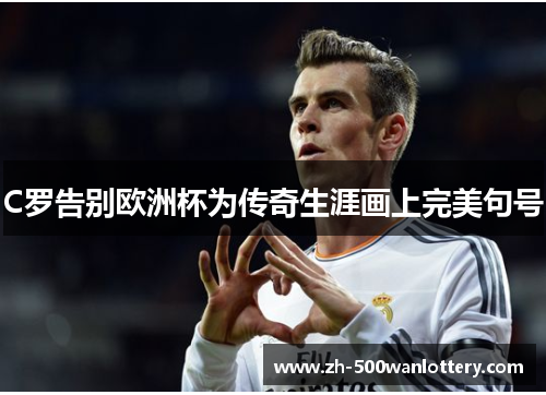 C罗告别欧洲杯为传奇生涯画上完美句号 C罗告别欧洲杯为传奇生涯画上完美句号