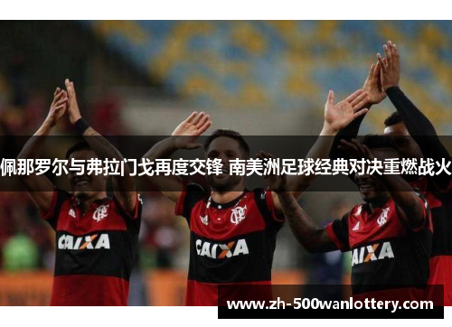 佩那罗尔与弗拉门戈再度交锋 南美洲足球经典对决重燃战火 佩那罗尔与弗拉门戈再度交锋 南美洲足球经典对决重燃战火
