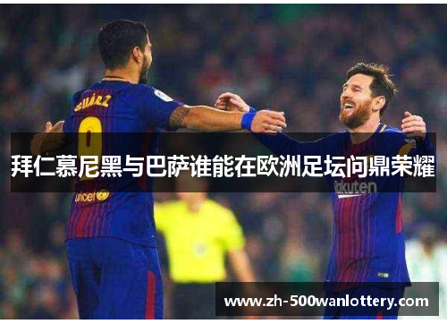 拜仁慕尼黑与巴萨谁能在欧洲足坛问鼎荣耀