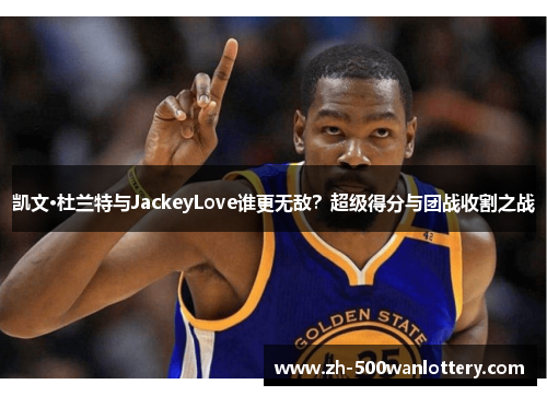 凯文·杜兰特与JackeyLove谁更无敌？超级得分与团战收割之战