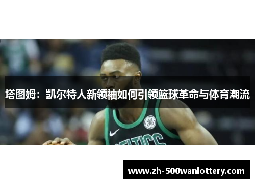 塔图姆：凯尔特人新领袖如何引领篮球革命与体育潮流