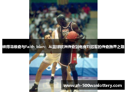 彼得洛维奇与Faith_bian:从篮球欧洲传奇到电竞TI冠军的传奇跨界之路 彼得洛维奇与Faith_bian:从篮球欧洲传奇到电竞TI冠军的传奇跨界之路