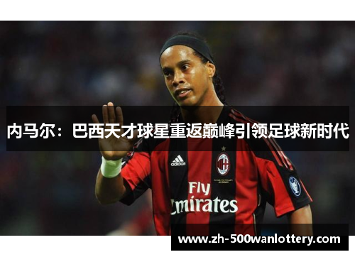内马尔：巴西天才球星重返巅峰引领足球新时代